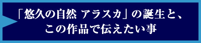 「悠久の自然　アラスカ」の誕生と、この作品で伝えたい事