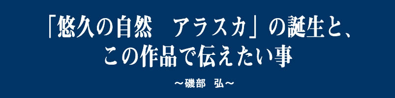 「悠久の自然　アラスカ」の誕生と、この作品で伝えたい事